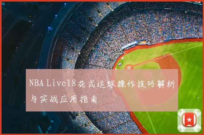 NBA Live18花式运球操作技巧解析与实战应用指南