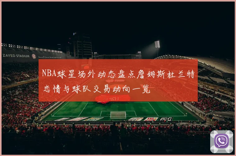 NBA球星场外动态盘点詹姆斯杜兰特恋情与球队交易动向一览