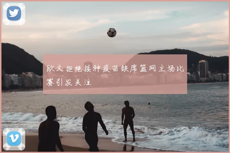 欧文拒绝接种疫苗缺席篮网主场比赛引发关注