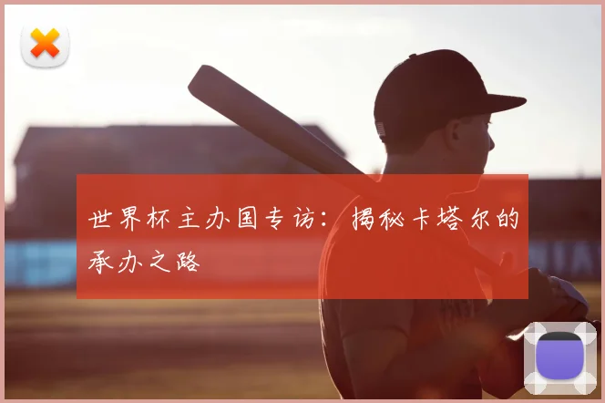 世界杯主办国专访:揭秘卡塔尔的承办之路