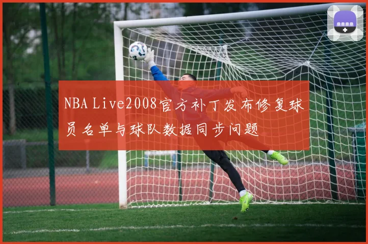 NBA Live2008官方补丁发布修复球员名单与球队数据同步问题