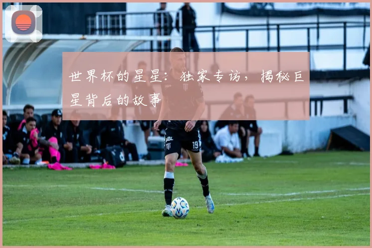 世界杯的星星：独家专访，揭秘巨星背后的故事