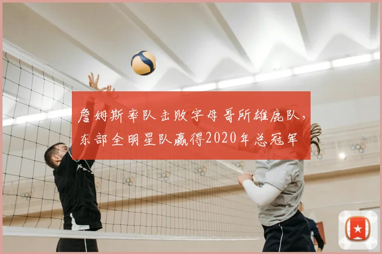 詹姆斯率队击败字母哥所雄鹿队,东部全明星队赢得2020年总冠军