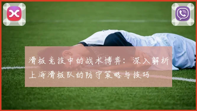 滑板竞技中的战术博弈：深入解析上海滑板队的防守策略与技巧
