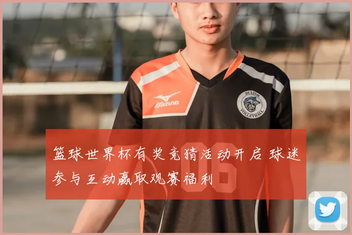 篮球世界杯有奖竞猜活动开启 球迷参与互动赢取观赛福利