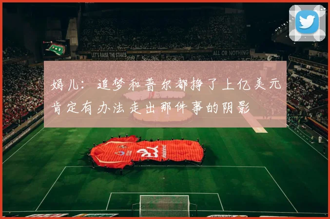娟儿:追梦和普尔都挣了上亿美元肯定有办法走出那件事的阴影