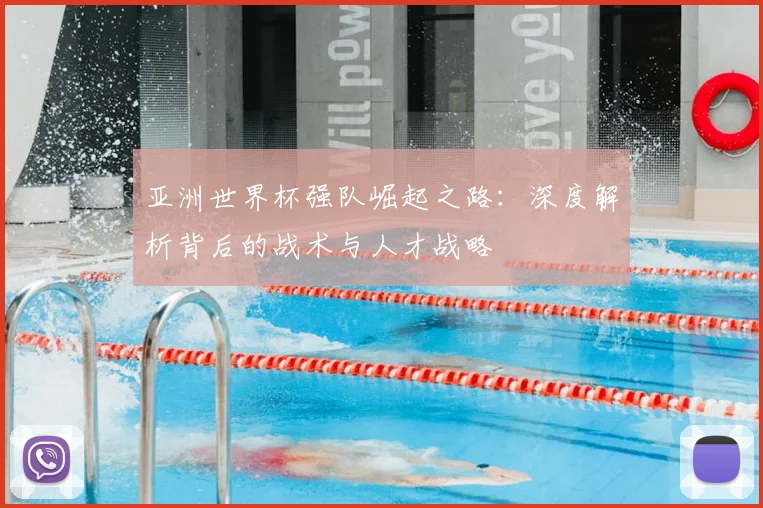 亚洲世界杯强队崛起之路:深度解析背后的战术与人才战略