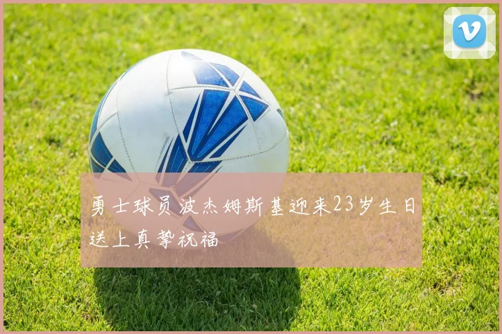勇士球员波杰姆斯基迎来23岁生日送上真挚祝福