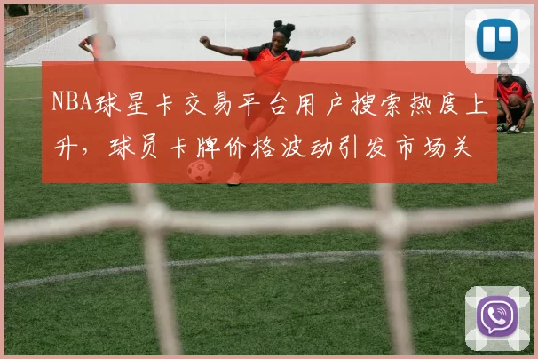 NBA球星卡交易平台用户搜索热度上升，球员卡牌价格波动引发市场关注
