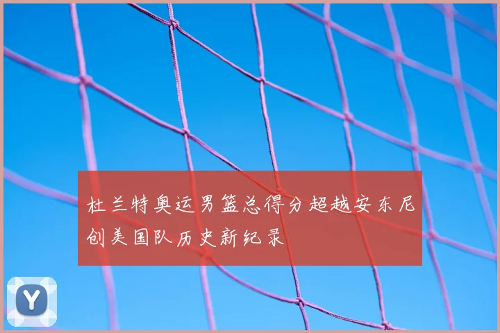杜兰特奥运男篮总得分超越安东尼创美国队历史新纪录