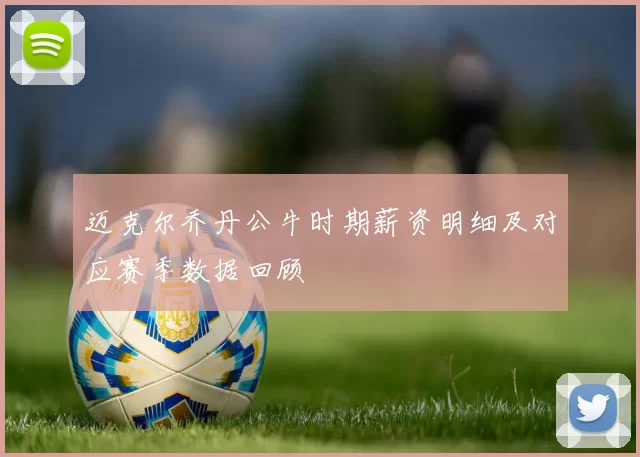 迈克尔乔丹公牛时期薪资明细及对应赛季数据回顾