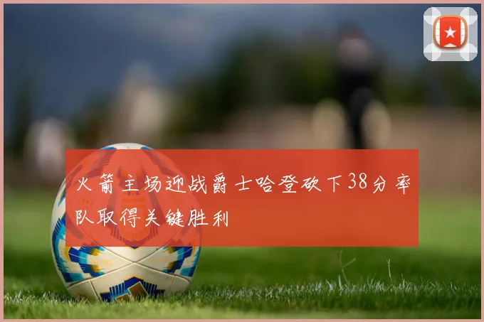 火箭主场迎战爵士哈登砍下38分率队取得关键胜利