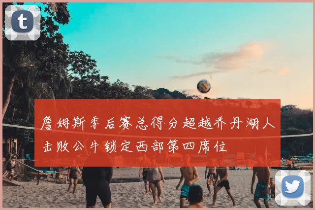 詹姆斯季后赛总得分超越乔丹湖人击败公牛锁定西部第四席位