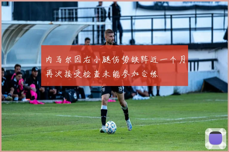 内马尔因右小腿伤势缺阵近一个月再次接受检查未能参加合练