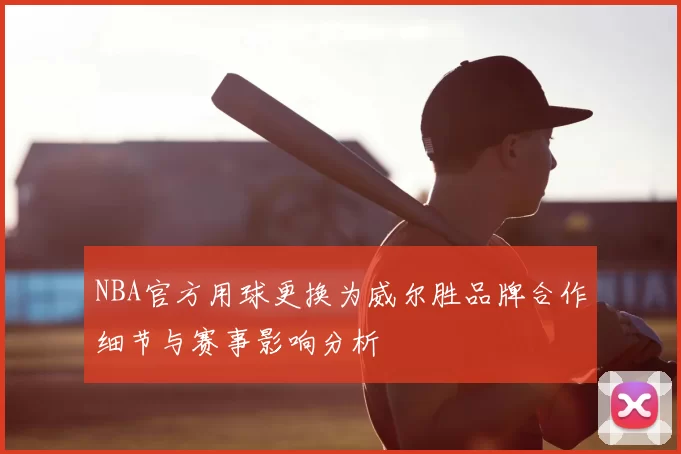 NBA官方用球更换为威尔胜品牌合作细节与赛事影响分析