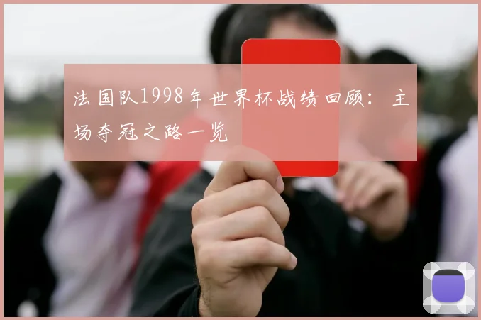 法国队1998年世界杯战绩回顾:主场夺冠之路一览