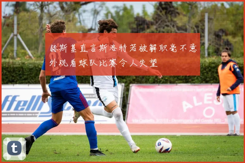 赫斯基直言斯洛特若被解职毫不意外观看球队比赛令人失望