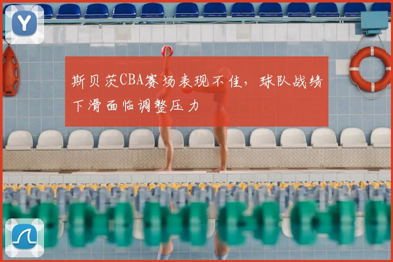 斯贝茨CBA赛场表现不佳，球队战绩下滑面临调整压力