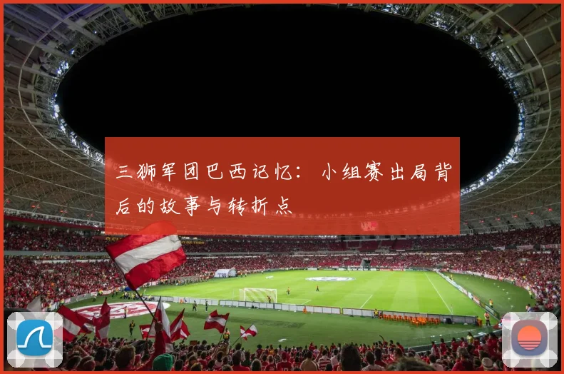 三狮军团巴西记忆:小组赛出局背后的故事与转折点