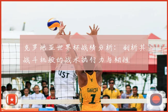 克罗地亚世界杯战绩分析:剖析其战斗机般的战术执行力与韧性