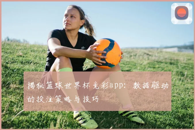 揭秘篮球世界杯竞彩app:数据驱动的投注策略与技巧