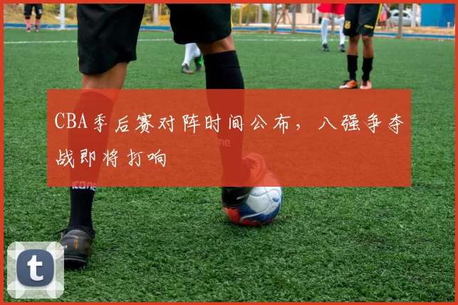 CBA季后赛对阵时间公布，八强争夺战即将打响