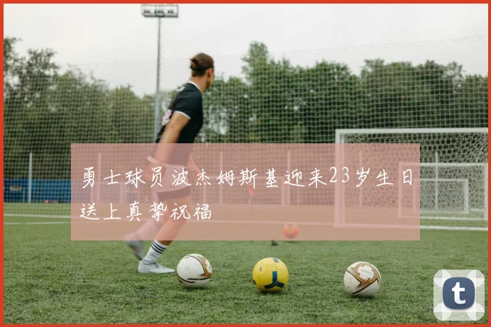 勇士球员波杰姆斯基迎来23岁生日送上真挚祝福
