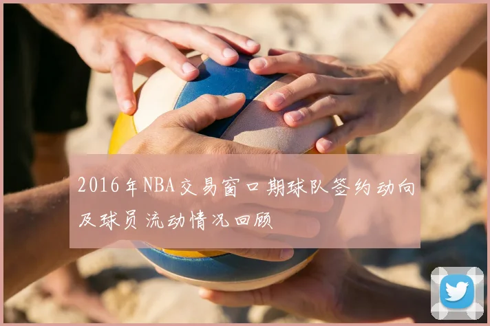 2016年NBA交易窗口期球队签约动向及球员流动情况回顾