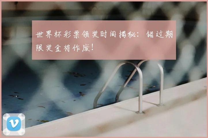 世界杯彩票领奖时间揭秘:错过期限奖金将作废!