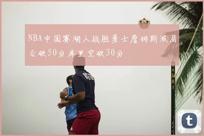 NBA中国赛湖人战胜勇士詹姆斯浓眉合砍50分库里空砍30分