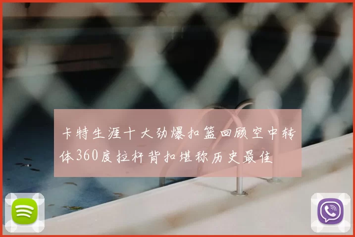 卡特生涯十大劲爆扣篮回顾空中转体360度拉杆背扣堪称历史最佳