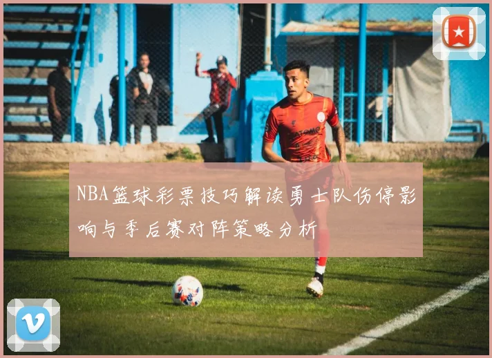 NBA篮球彩票技巧解读勇士队伤停影响与季后赛对阵策略分析