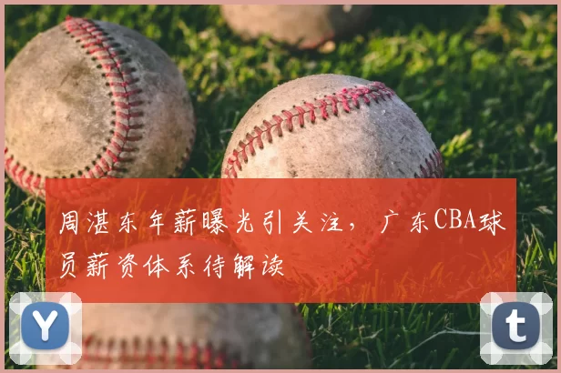 周湛东年薪曝光引关注，广东CBA球员薪资体系待解读