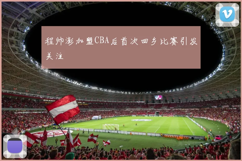 程帅澎加盟CBA后首次回乡比赛引发关注