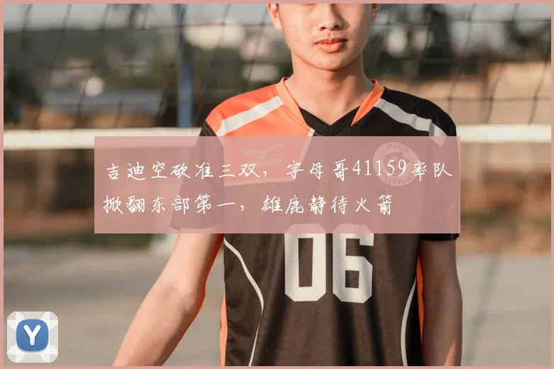 吉迪空砍准三双,字母哥41159率队掀翻东部第一,雄鹿静待火箭