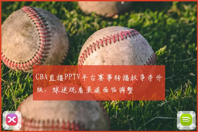 CBA直播PPTV平台赛事转播权争夺升级，球迷观看渠道面临调整
