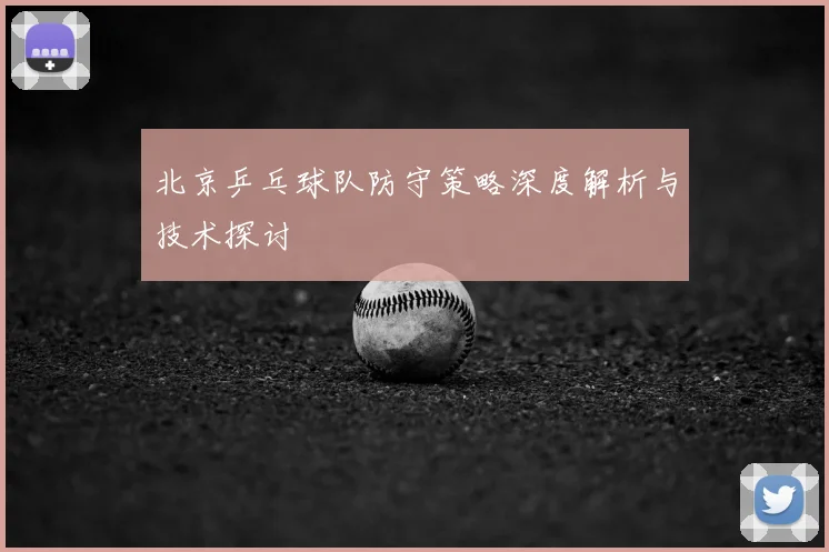 北京乒乓球队防守策略深度解析与技术探讨