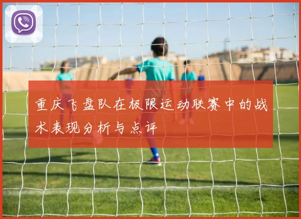 重庆飞盘队在极限运动联赛中的战术表现分析与点评