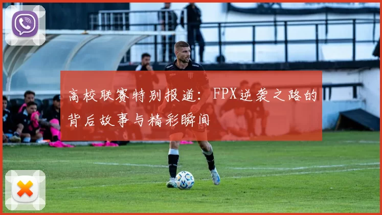 高校联赛特别报道：FPX逆袭之路的背后故事与精彩瞬间