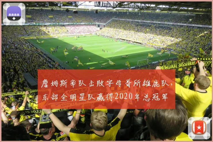 詹姆斯率队击败字母哥所雄鹿队,东部全明星队赢得2020年总冠军