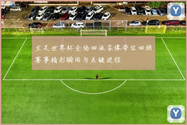 女足世界杯全场回放录像带你回顾赛事精彩瞬间与关键进程