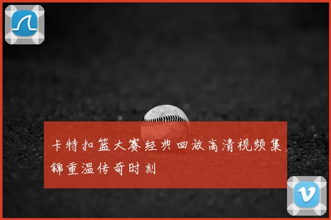 卡特扣篮大赛经典回放高清视频集锦重温传奇时刻