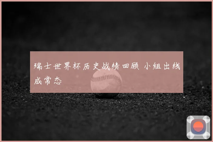瑞士世界杯历史战绩回顾 小组出线成常态