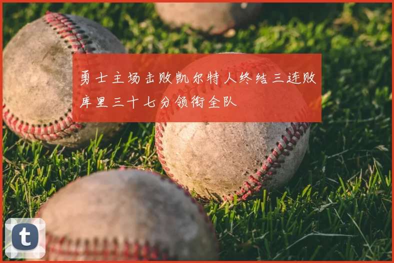勇士主场击败凯尔特人终结三连败库里三十七分领衔全队