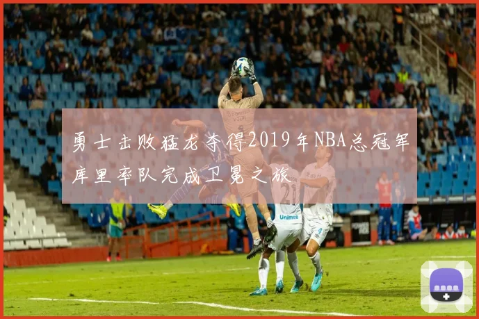 勇士击败猛龙夺得2019年NBA总冠军库里率队完成卫冕之旅