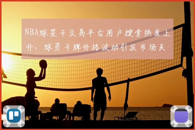 NBA球星卡交易平台用户搜索热度上升，球员卡牌价格波动引发市场关注