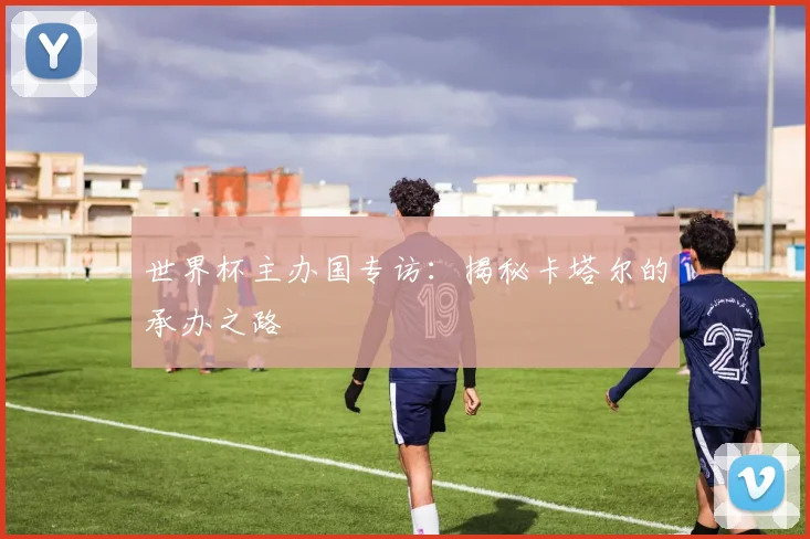世界杯主办国专访：揭秘卡塔尔的承办之路