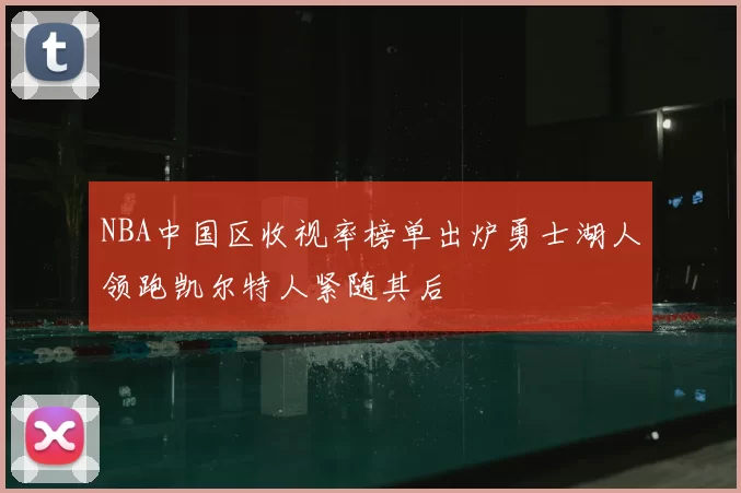 NBA中国区收视率榜单出炉勇士湖人领跑凯尔特人紧随其后