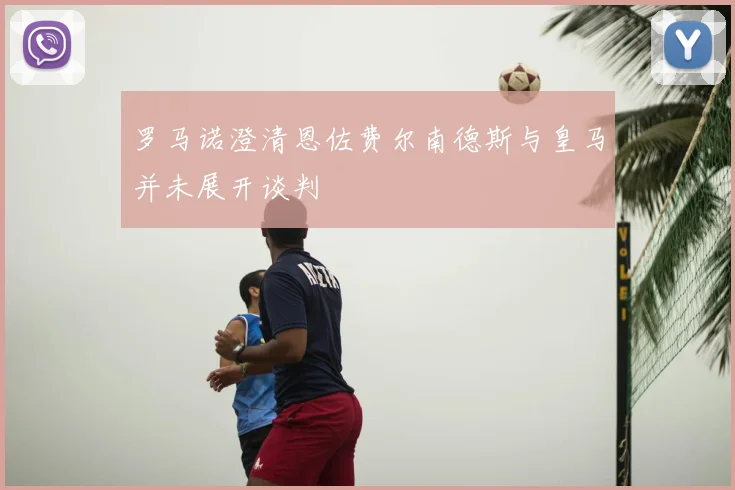 罗马诺澄清恩佐费尔南德斯与皇马并未展开谈判