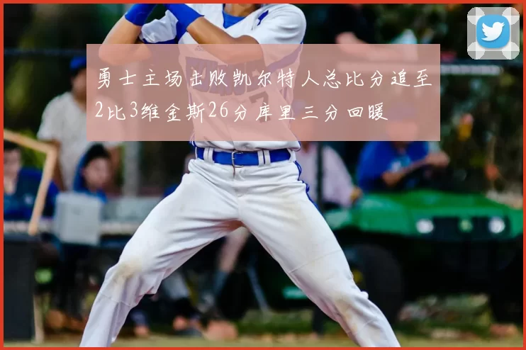 勇士主场击败凯尔特人总比分追至2比3维金斯26分库里三分回暖